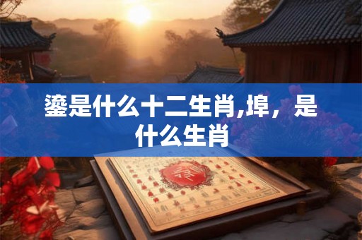鎏是什么十二生肖,埠，是什么生肖