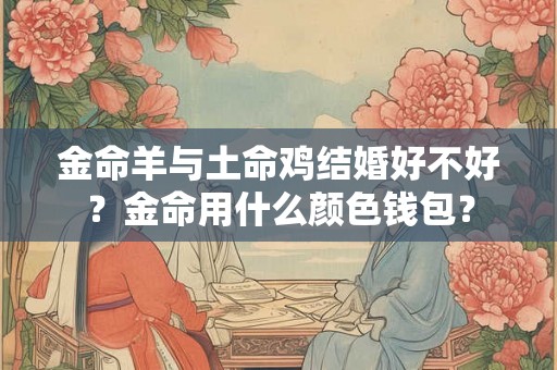 金命羊与土命鸡结婚好不好？金命用什么颜色钱包？