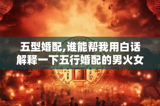 五型婚配,谁能帮我用白话解释一下五行婚配的男火女金