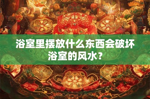 浴室里摆放什么东西会破坏浴室的风水？