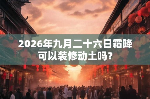 2026年九月二十六日霜降可以装修动土吗？