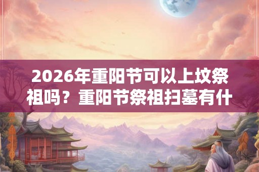2026年重阳节可以上坟祭祖吗？重阳节祭祖扫墓有什么讲究？