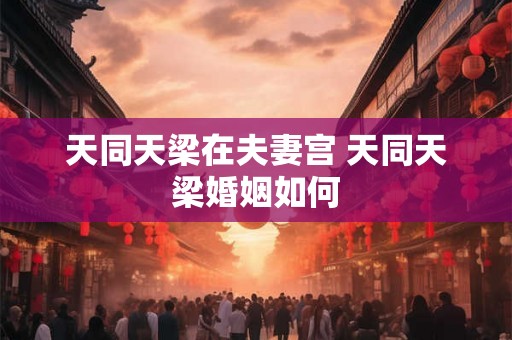 天同天梁在夫妻宫 天同天梁婚姻如何