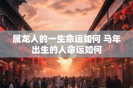 属龙人的一生命运如何 马年出生的人命运如何