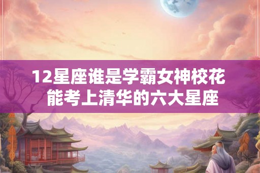 12星座谁是学霸女神校花  能考上清华的六大星座