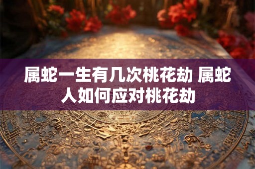 属蛇一生有几次桃花劫 属蛇人如何应对桃花劫