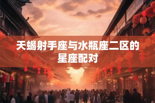 天蝎射手座与水瓶座二区的星座配对