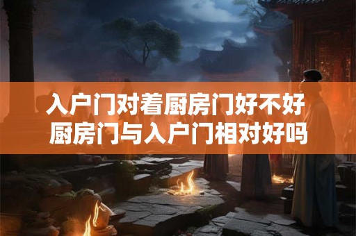 入户门对着厨房门好不好 厨房门与入户门相对好吗