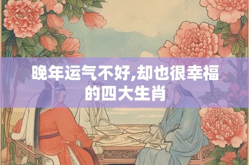晚年运气不好,却也很幸福的四大生肖