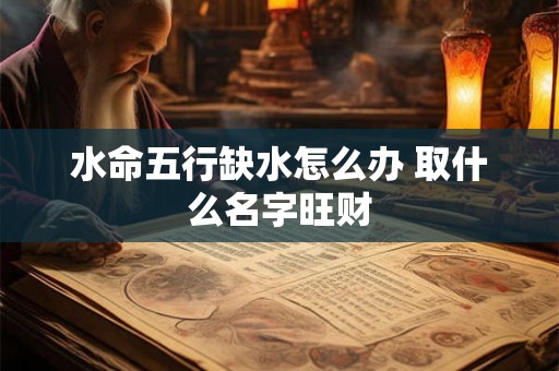 水命五行缺水怎么办 取什么名字旺财