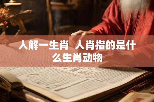 人解一生肖  人肖指的是什么生肖动物