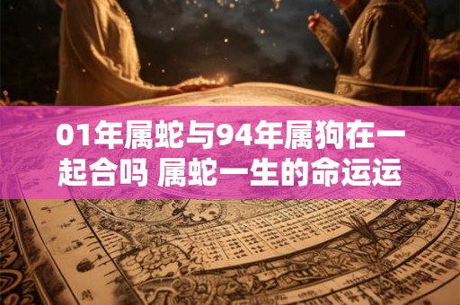 01年属蛇与94年属狗在一起合吗 属蛇一生的命运运势如何