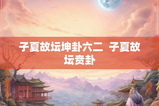 子夏故坛坤卦六二 子夏故坛贲卦 子夏故坛坤卦六二 子夏故坛贲卦
