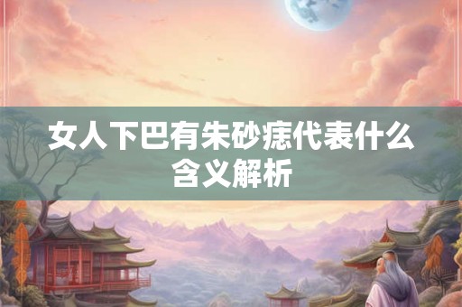 女人下巴有朱砂痣代表什么含义解析
