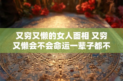 又穷又懒的女人面相 又穷又懒会不会命运一辈子都不好 又穷又懒的女人面相 又穷又懒会不会命运一辈子都不好