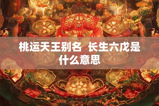 桃运天王别名  长生六戊是什么意思