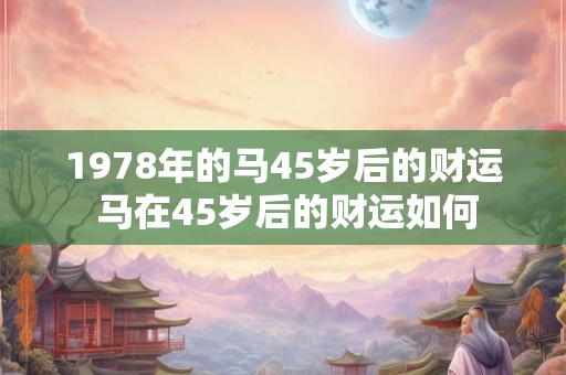 1978年的马45岁后的财运 马在45岁后的财运如何