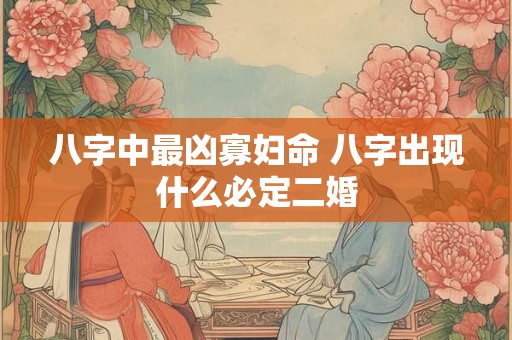 八字中最凶寡妇命 八字出现什么必定二婚