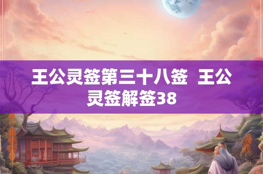 王公灵签第三十八签  王公灵签解签38