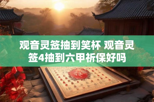 观音灵签抽到笑杯 观音灵签4抽到六甲祈保好吗 观音灵签抽到笑杯 观音灵签4抽到六甲祈保好吗