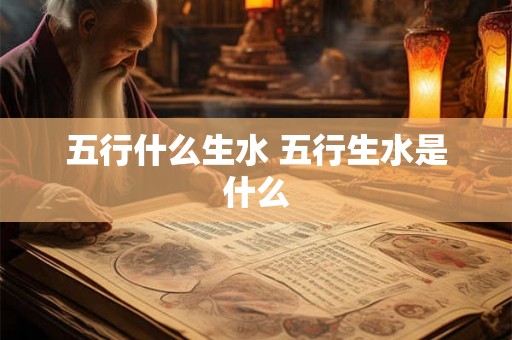 五行什么生水 五行生水是什么 五行什么生水 五行生水是什么