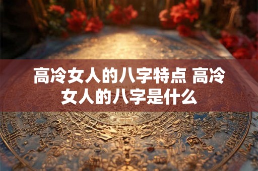 高冷女人的八字特点 高冷女人的八字是什么