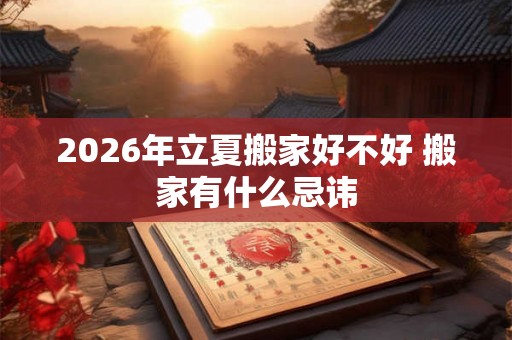 2026年立夏搬家好不好 搬家有什么忌讳