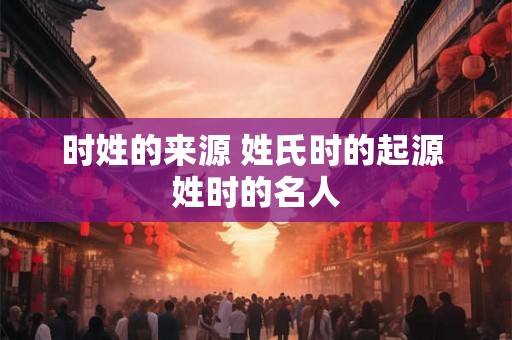 时姓的来源 姓氏时的起源 姓时的名人