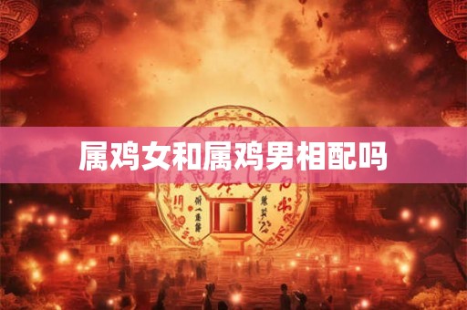 属鸡女和属鸡男相配吗