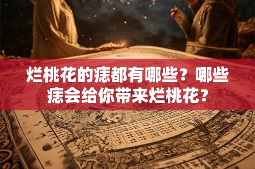 烂桃花的痣都有哪些？哪些痣会给你带来烂桃花？