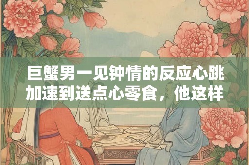巨蟹男一见钟情的反应心跳加速到送点心零食，他这样表示爱意