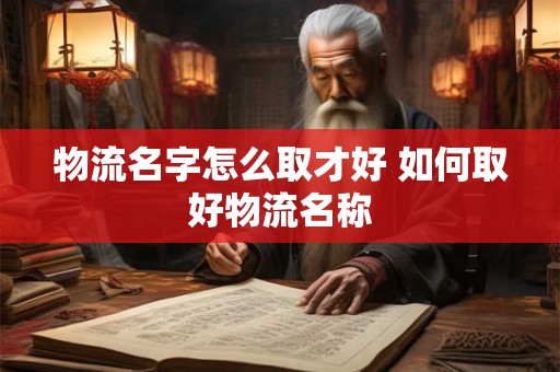 物流名字怎么取才好 如何取好物流名称 物流名字怎么取才好 如何取好物流名称