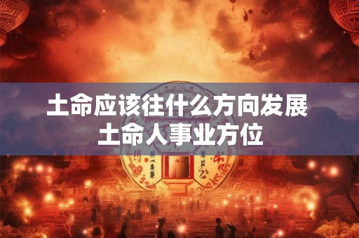 土命应该往什么方向发展 土命人事业方位 土命应该往什么方向发展 土命人事业方位