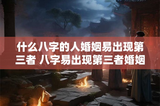 什么八字的人婚姻易出现第三者 八字易出现第三者婚姻