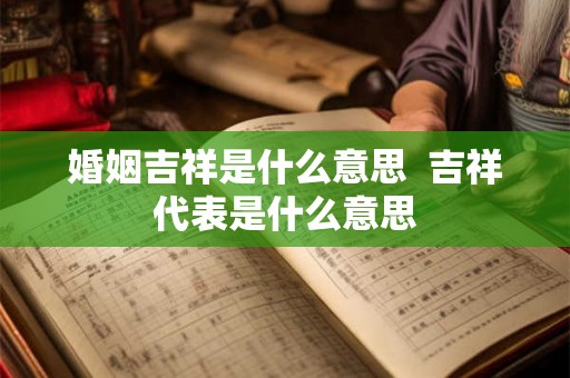 婚姻吉祥是什么意思  吉祥代表是什么意思