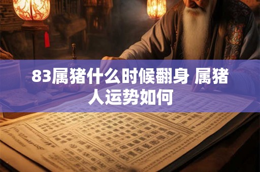 83属猪什么时候翻身 属猪人运势如何