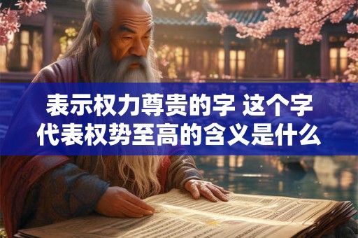 表示权力尊贵的字 这个字代表权势至高的含义是什么