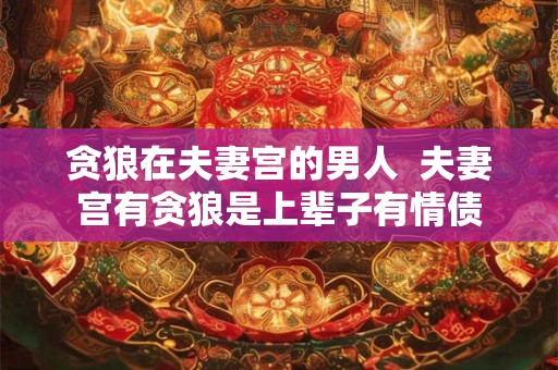 贪狼在夫妻宫的男人 夫妻宫有贪狼是上辈子有情债 贪狼在夫妻宫的男人 夫妻宫有贪狼是上辈子有情债