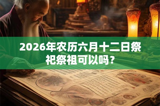 2026年农历六月十二日祭祀祭祖可以吗？