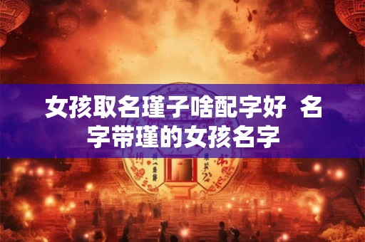 女孩取名瑾子啥配字好  名字带瑾的女孩名字