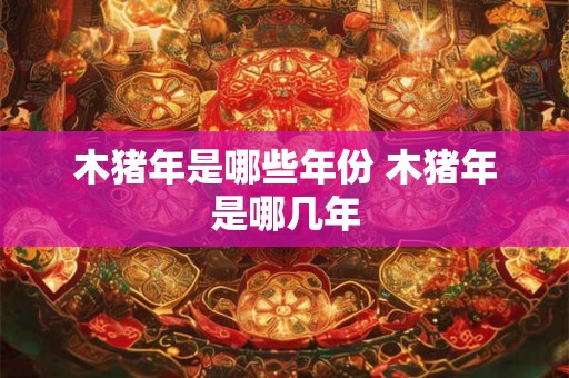 木猪年是哪些年份 木猪年是哪几年