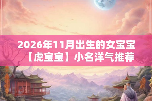 2026年11月出生的女宝宝【虎宝宝】小名洋气推荐
