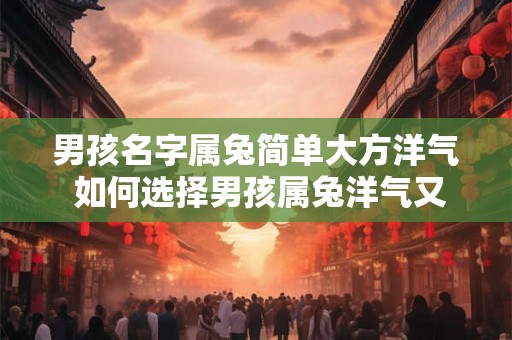 男孩名字属兔简单大方洋气 如何选择男孩属兔洋气又简单的名字 男孩名字属兔简单大方洋气 如何选择男孩属兔洋气又简单的名字