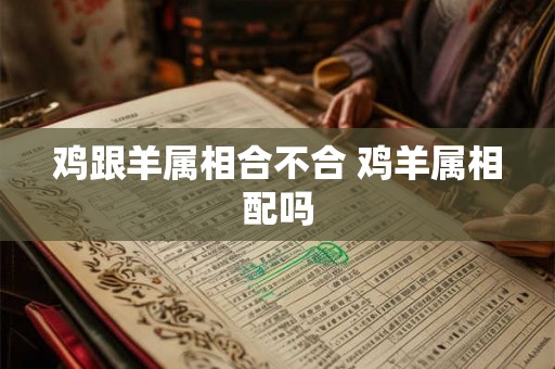 鸡跟羊属相合不合 鸡羊属相配吗