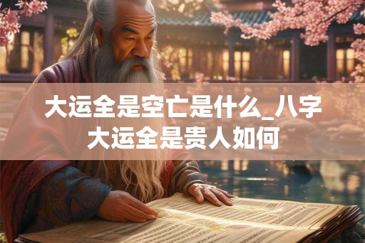 大运全是空亡是什么_八字大运全是贵人如何