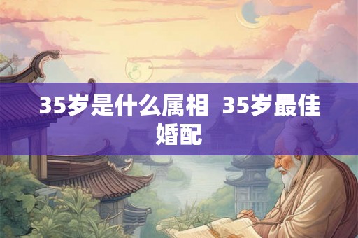 35岁是什么属相  35岁最佳婚配