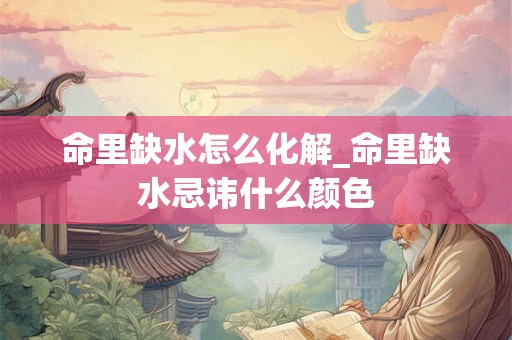 命里缺水怎么化解_命里缺水忌讳什么颜色