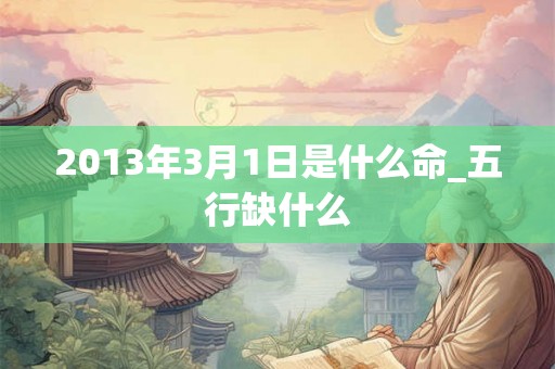 2013年3月1日是什么命_五行缺什么 2013年3月1日是什么命_五行缺什么