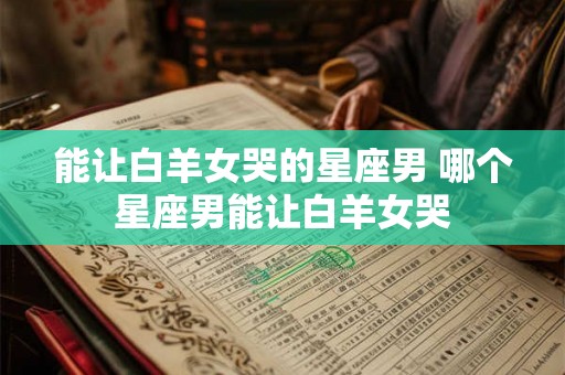 能让白羊女哭的星座男 哪个星座男能让白羊女哭
