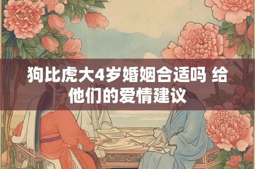 狗比虎大4岁婚姻合适吗 给他们的爱情建议 狗比虎大4岁婚姻合适吗 给他们的爱情建议